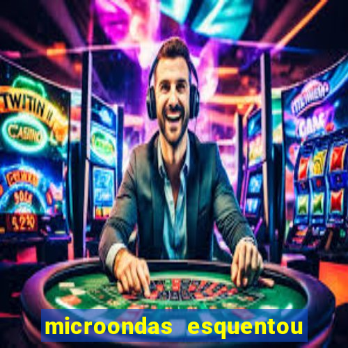 microondas esquentou demais e parou de funcionar